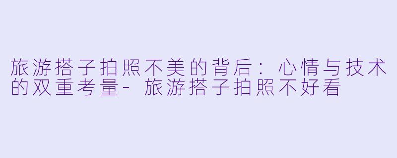 旅游搭子拍照不美的背后:心情与技术的双重考量