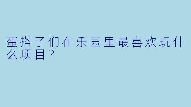 蛋搭子们在乐园里最喜欢玩什么项目？