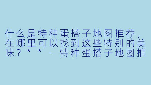 什么是特种蛋搭子地图推荐,在哪里可以找到这些特别的美味?**