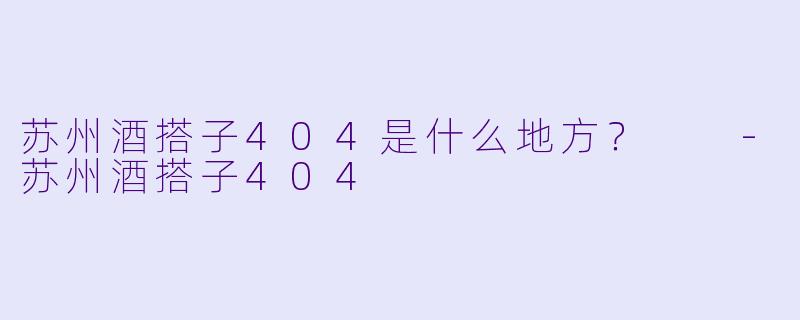 苏州酒搭子404是什么地方？  -苏州酒搭子404