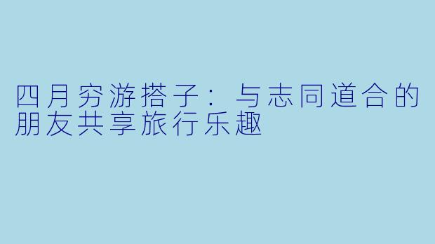四月穷游搭子：与志同道合的朋友共享旅行乐趣