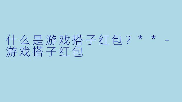什么是游戏搭子红包？**-游戏搭子红包