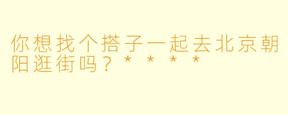 你想找个搭子一起去北京朝阳逛街吗？****
