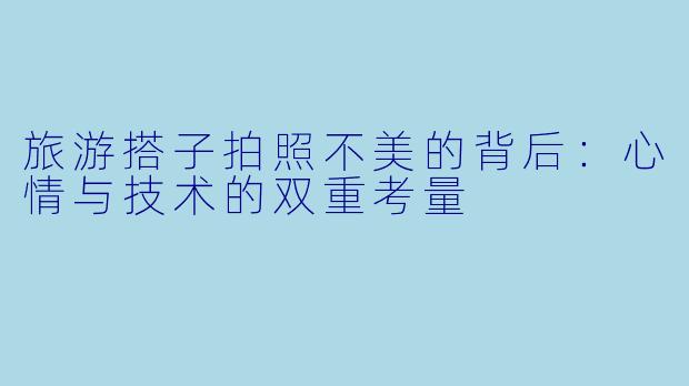 旅游搭子拍照不美的背后：心情与技术的双重考量