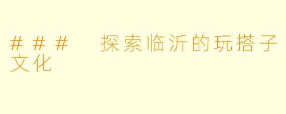 ### 探索临沂的玩搭子文化