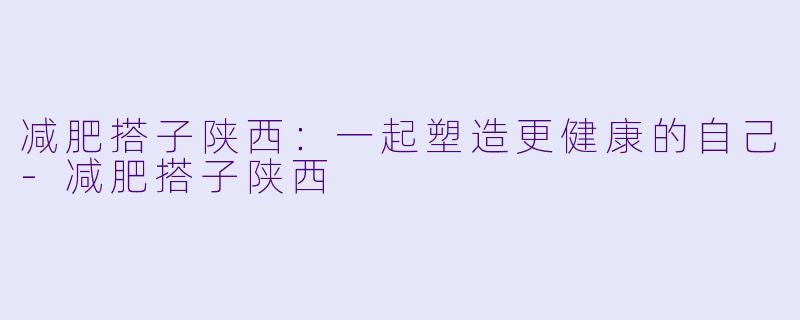 减肥搭子陕西：一起塑造更健康的自己-减肥搭子陕西