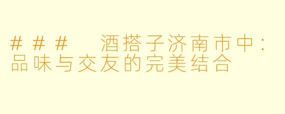 ### 酒搭子济南市中：品味与交友的完美结合