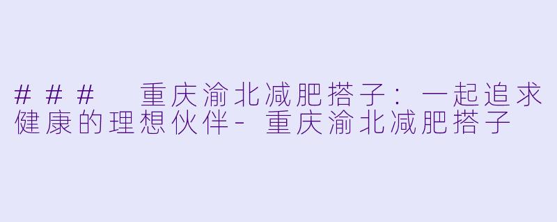 ### 重庆渝北减肥搭子：一起追求健康的理想伙伴-重庆渝北减肥搭子