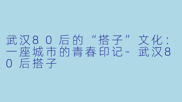 武汉80后的“搭子”文化：一座城市的青春印记-武汉80后搭子