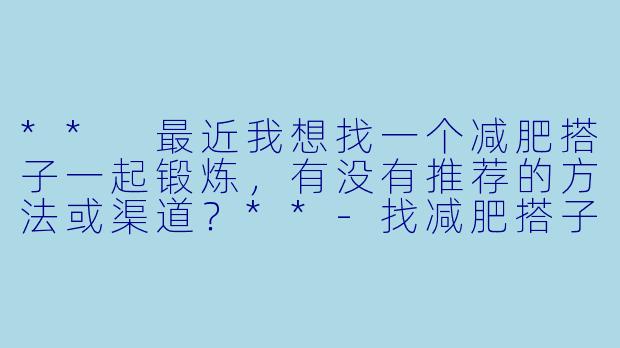 ** 最近我想找一个减肥搭子一起锻炼,有没有推荐的方法或渠道?**