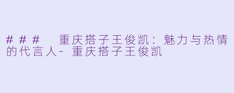 ### 重庆搭子王俊凯：魅力与热情的代言人-重庆搭子王俊凯