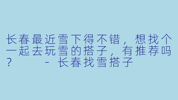 长春最近雪下得不错，想找个一起去玩雪的搭子，有推荐吗？  