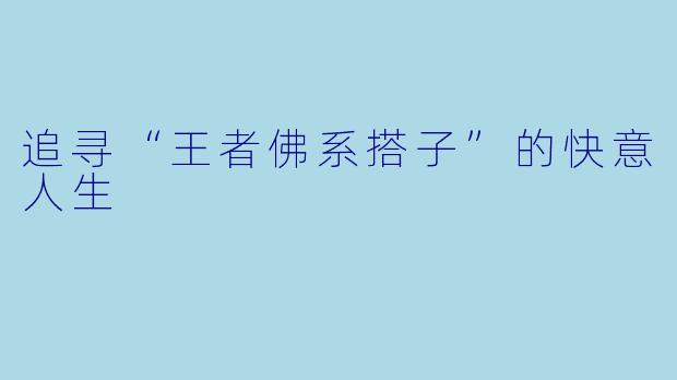 追寻“王者佛系搭子”的快意人生