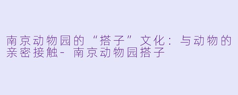 南京动物园的“搭子”文化：与动物的亲密接触-南京动物园搭子