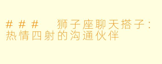 ### 狮子座聊天搭子:热情四射的沟通伙伴