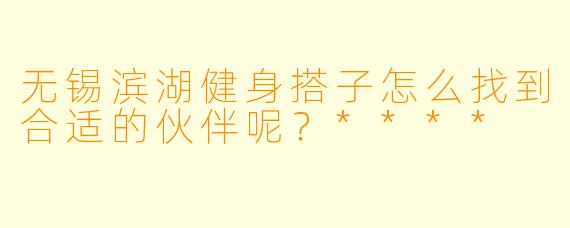 无锡滨湖健身搭子怎么找到合适的伙伴呢？****