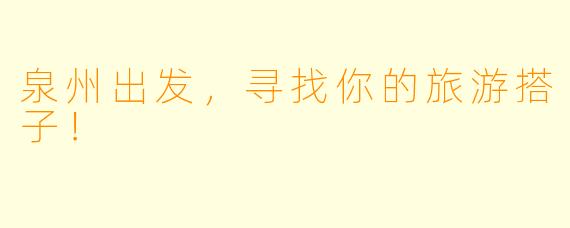 泉州出发，寻找你的旅游搭子！