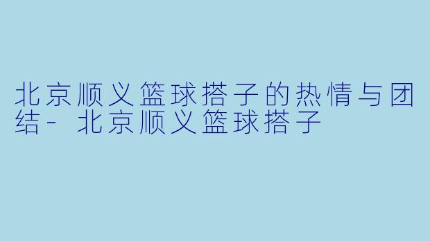 北京顺义篮球搭子的热情与团结