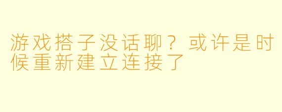 游戏搭子没话聊？或许是时候重新建立连接了
