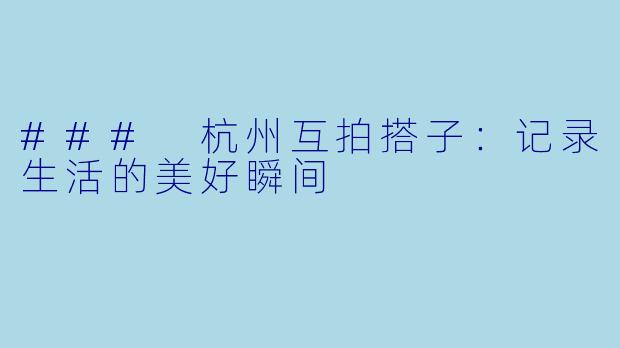 ### 杭州互拍搭子：记录生活的美好瞬间