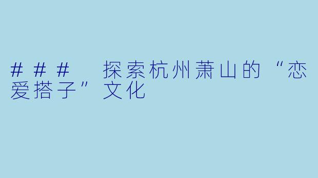 ### 探索杭州萧山的“恋爱搭子”文化