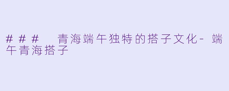 ### 青海端午独特的搭子文化-端午青海搭子
