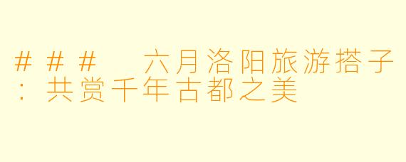 ### 六月洛阳旅游搭子:共赏千年古都之美
