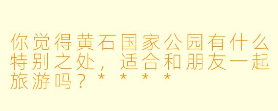 你觉得黄石国家公园有什么特别之处,适合和朋友一起旅游吗?****