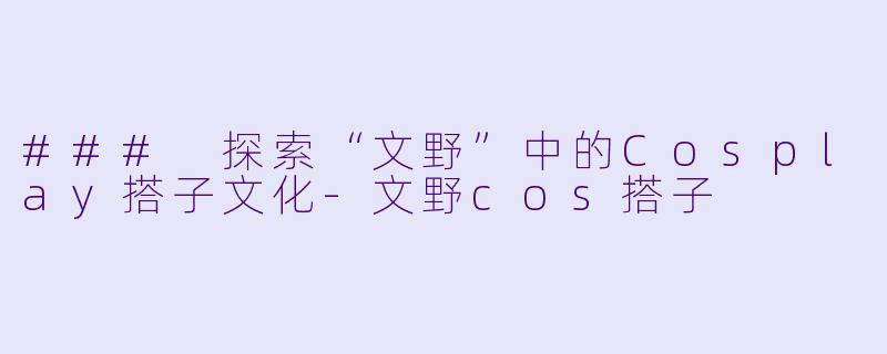 ### 探索“文野”中的Cosplay搭子文化