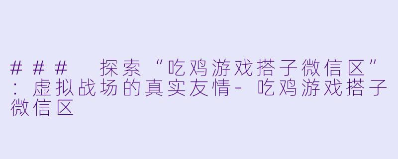 ### 探索“吃鸡游戏搭子微信区”：虚拟战场的真实友情