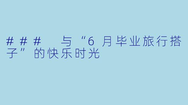 ### 与“6月毕业旅行搭子”的快乐时光