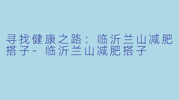 寻找健康之路：临沂兰山减肥搭子-临沂兰山减肥搭子