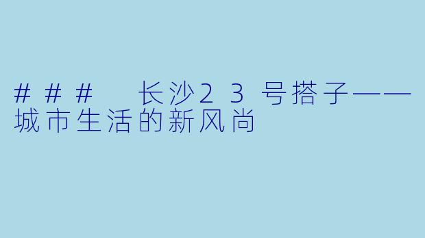 ### 长沙23号搭子——城市生活的新风尚