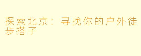 探索北京:寻找你的户外徒步搭子