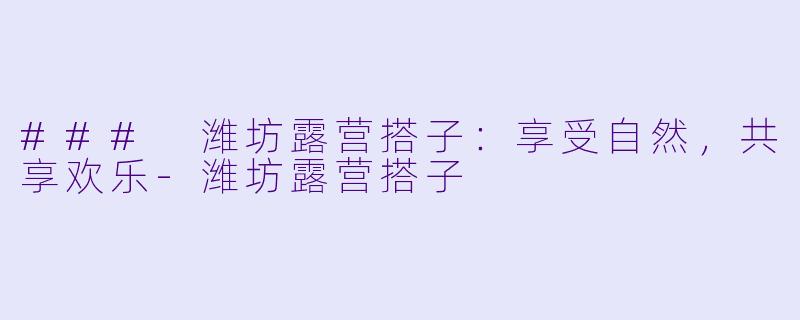 ### 潍坊露营搭子:享受自然,共享欢乐