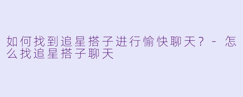 如何找到追星搭子进行愉快聊天？