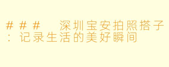 ### 深圳宝安拍照搭子：记录生活的美好瞬间