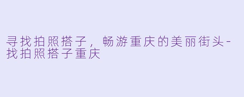 寻找拍照搭子，畅游重庆的美丽街头-找拍照搭子重庆