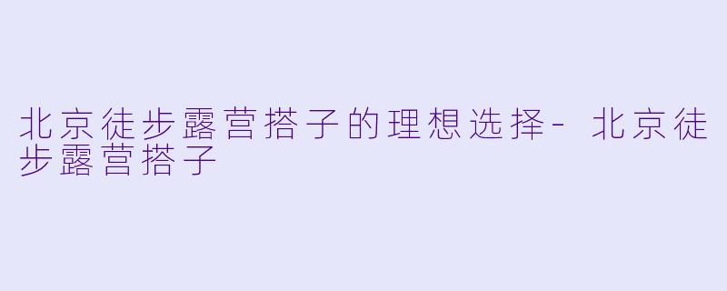 北京徒步露营搭子的理想选择-北京徒步露营搭子