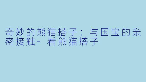 奇妙的熊猫搭子：与国宝的亲密接触-看熊猫搭子