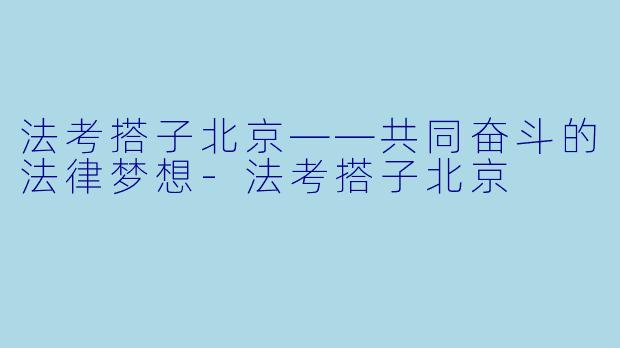 法考搭子北京——共同奋斗的法律梦想-法考搭子北京