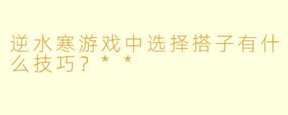 逆水寒游戏中选择搭子有什么技巧?**