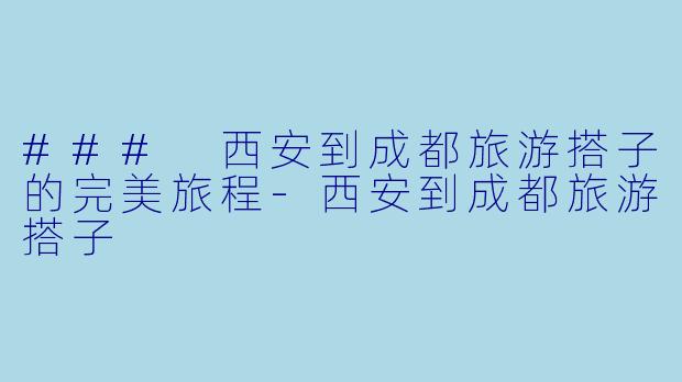 ### 西安到成都旅游搭子的完美旅程-西安到成都旅游搭子