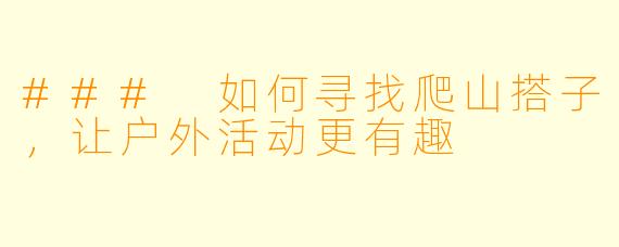 ### 如何寻找爬山搭子，让户外活动更有趣