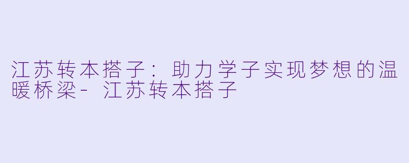 江苏转本搭子：助力学子实现梦想的温暖桥梁-江苏转本搭子