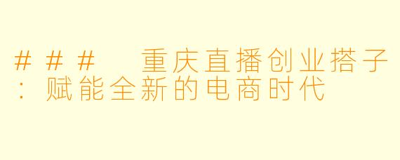 ### 重庆直播创业搭子:赋能全新的电商时代