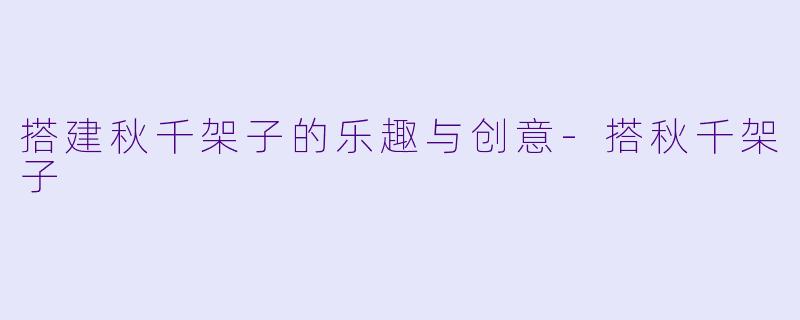 搭建秋千架子的乐趣与创意-搭秋千架子