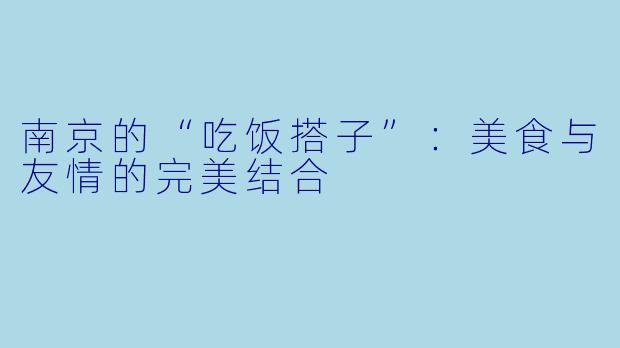 南京的“吃饭搭子”：美食与友情的完美结合