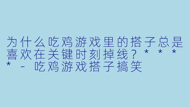 为什么吃鸡游戏里的搭子总是喜欢在关键时刻掉线？****-吃鸡游戏搭子搞笑