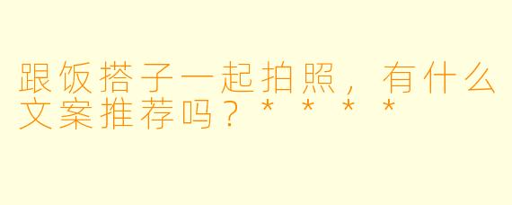 跟饭搭子一起拍照，有什么文案推荐吗？****
